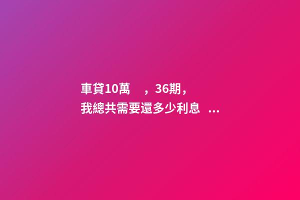 車貸10萬，36期，我總共需要還多少利息？